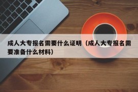 成人大专报名需要什么证明（成人大专报名需要准备什么材料）