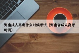 海南成人高考什么时候考试（海南省成人高考时间）