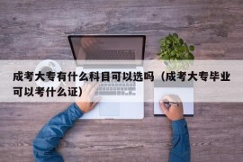 成考大专有什么科目可以选吗（成考大专毕业可以考什么证）