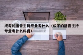 成考的播音主持专业考什么（成考的播音主持专业考什么科目）