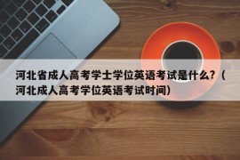 河北省成人高考学士学位英语考试是什么?（河北成人高考学位英语考试时间）