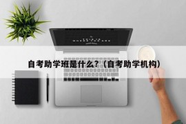 自考助学班是什么?（自考助学机构）