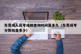 东莞成人高考成绩查询时间是多久（东莞成考分数线是多少）