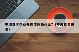 宁波自考毕业办理流程是什么?（宁波自考报名）