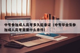 中专参加成人高考多久能拿证（中专毕业生参加成人高考需要什么条件）