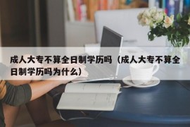 成人大专不算全日制学历吗（成人大专不算全日制学历吗为什么）