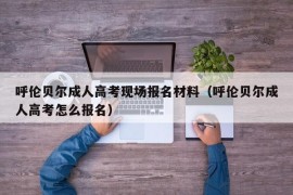 呼伦贝尔成人高考现场报名材料（呼伦贝尔成人高考怎么报名）