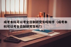 成考本科可以考全日制研究生吗知乎（成考本科可以考全日制研究生吗?）