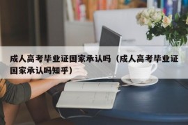 成人高考毕业证国家承认吗（成人高考毕业证国家承认吗知乎）