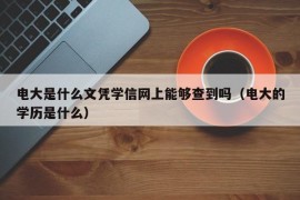 电大是什么文凭学信网上能够查到吗（电大的学历是什么）