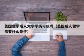 美国留学成人大学学历可以吗（美国成人留学需要什么条件）