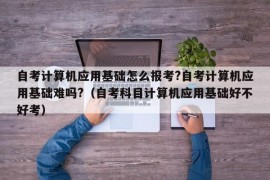 自考计算机应用基础怎么报考?自考计算机应用基础难吗?（自考科目计算机应用基础好不好考）