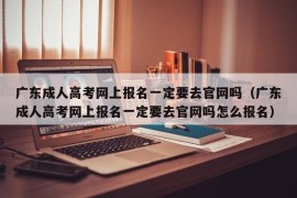 广东成人高考网上报名一定要去官网吗（广东成人高考网上报名一定要去官网吗怎么报名）