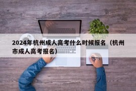 2024年杭州成人高考什么时候报名（杭州市成人高考报名）