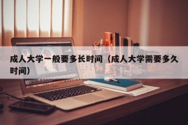 成人大学一般要多长时间（成人大学需要多久时间）