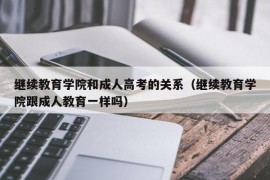 继续教育学院和成人高考的关系（继续教育学院跟成人教育一样吗）