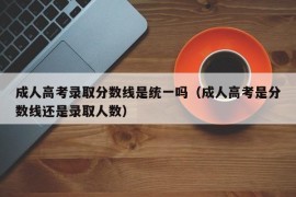 成人高考录取分数线是统一吗（成人高考是分数线还是录取人数）