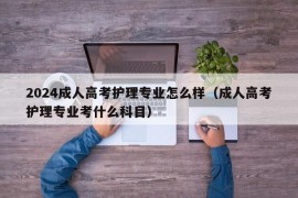 2024成人高考护理专业怎么样（成人高考护理专业考什么科目）