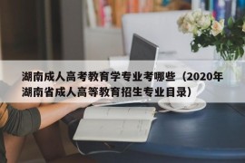 湖南成人高考教育学专业考哪些（2020年湖南省成人高等教育招生专业目录）