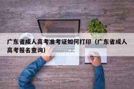 广东省成人高考准考证如何打印（广东省成人高考报名查询）