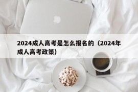 2024成人高考是怎么报名的（2024年成人高考政策）