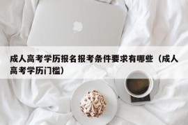 成人高考学历报名报考条件要求有哪些（成人高考学历门槛）