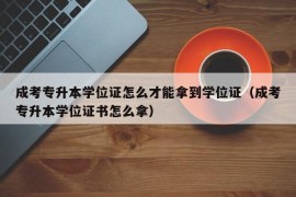 成考专升本学位证怎么才能拿到学位证（成考专升本学位证书怎么拿）