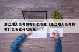 浙江成人高考都有什么专业（浙江成人高考都有什么专业可以报名）