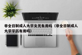 非全日制成人大学文凭有用吗（非全日制成人大学学历有用吗）