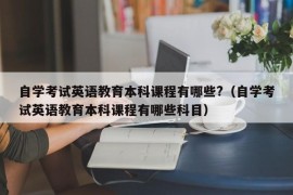 自学考试英语教育本科课程有哪些?（自学考试英语教育本科课程有哪些科目）