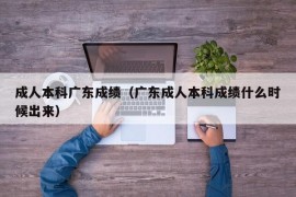 成人本科广东成绩（广东成人本科成绩什么时候出来）