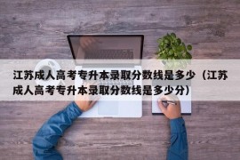 江苏成人高考专升本录取分数线是多少（江苏成人高考专升本录取分数线是多少分）