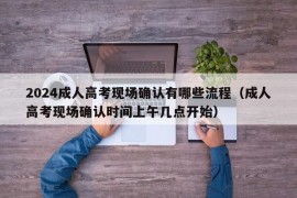 2024成人高考现场确认有哪些流程（成人高考现场确认时间上午几点开始）