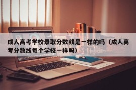 成人高考学校录取分数线是一样的吗（成人高考分数线每个学校一样吗）