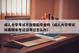 成人大学考试不及格能毕业吗（成人大学考试如果期末考试没考过怎么办）