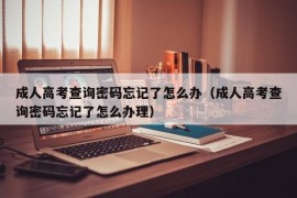 成人高考查询密码忘记了怎么办（成人高考查询密码忘记了怎么办理）