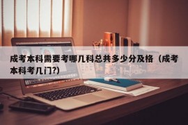 成考本科需要考哪几科总共多少分及格（成考本科考几门?）