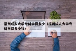 福州成人大学专科学费多少（福州成人大学专科学费多少钱）