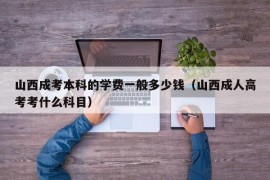 山西成考本科的学费一般多少钱（山西成人高考考什么科目）