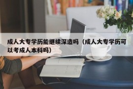 成人大专学历能继续深造吗（成人大专学历可以考成人本科吗）