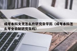 成考本科文凭怎么升研究生学历（成考本科怎么考全日制研究生吗）