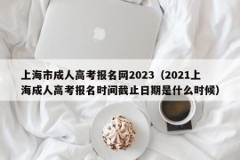 上海市成人高考报名网2023（2021上海成人高考报名时间截止日期是什么时候）