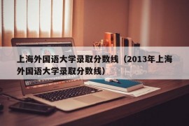 上海外国语大学录取分数线（2013年上海外国语大学录取分数线）