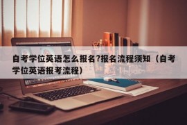 自考学位英语怎么报名?报名流程须知（自考学位英语报考流程）