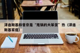 泽连斯基称普京是“甩锅的大笨蛋”热（泽连斯基家庭）