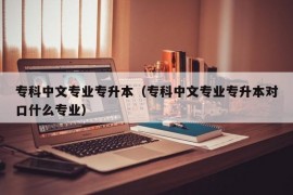 专科中文专业专升本（专科中文专业专升本对口什么专业）