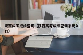 陕西成考成绩查询（陕西高考成绩查询系统入口）