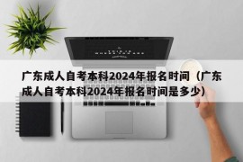 广东成人自考本科2024年报名时间（广东成人自考本科2024年报名时间是多少）