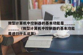 微型计算机中控制器的基本功能是__________（微型计算机中控制器的基本功能是进行什么运算）