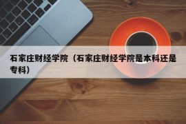 石家庄财经学院（石家庄财经学院是本科还是专科）